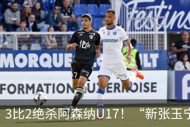3比2绝杀阿森纳U17！“新张玉宁”砸进国安引援清单，签约却卡在两道死结上